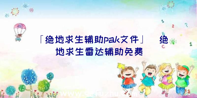 「绝地求生辅助pak文件」|绝地求生雷达辅助免费